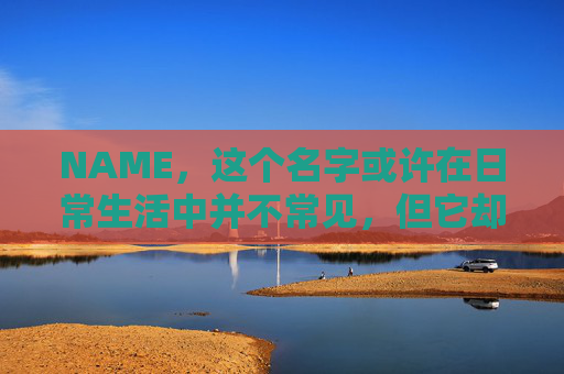 NAME,这个名字或许在日常生活中并不常见,但它却在某些领域里扮演着重要的角色。今天,让我们一起来探索这个名字背后的故事和意义 NAME,这个名字或许在日常生活中并不常见,但它却在某些领域里扮演着重要的角色。今天,让我们一起来探索这个名字背后的故事和意义
